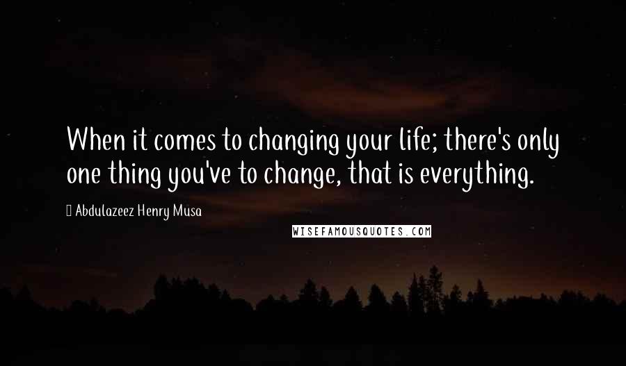 Abdulazeez Henry Musa Quotes: When it comes to changing your life; there's only one thing you've to change, that is everything.
