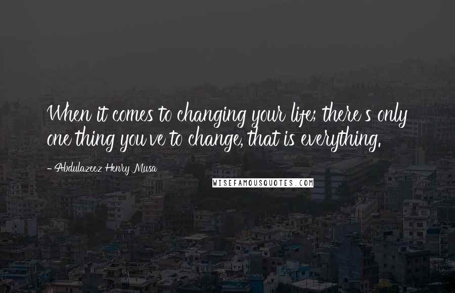 Abdulazeez Henry Musa Quotes: When it comes to changing your life; there's only one thing you've to change, that is everything.