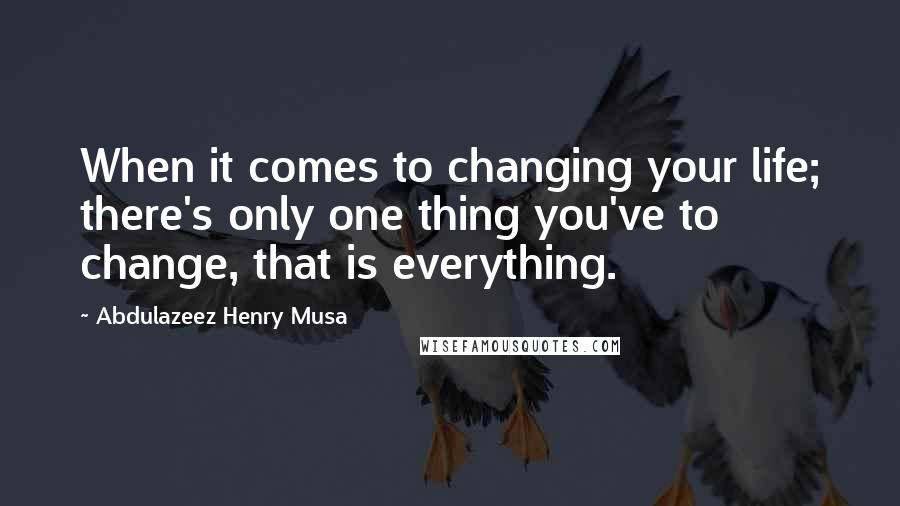 Abdulazeez Henry Musa Quotes: When it comes to changing your life; there's only one thing you've to change, that is everything.