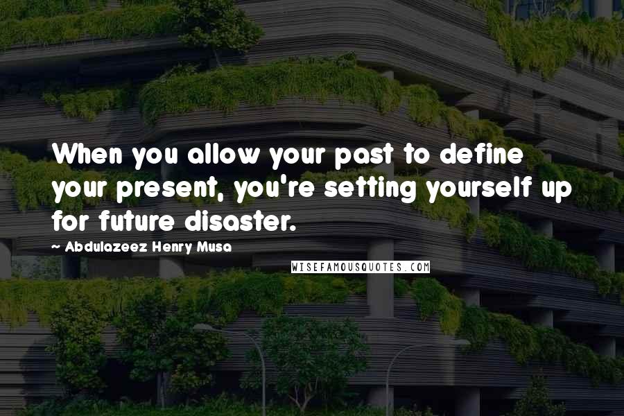 Abdulazeez Henry Musa Quotes: When you allow your past to define your present, you're setting yourself up for future disaster.