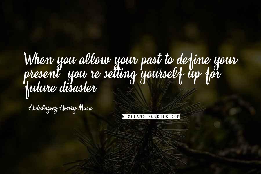 Abdulazeez Henry Musa Quotes: When you allow your past to define your present, you're setting yourself up for future disaster.