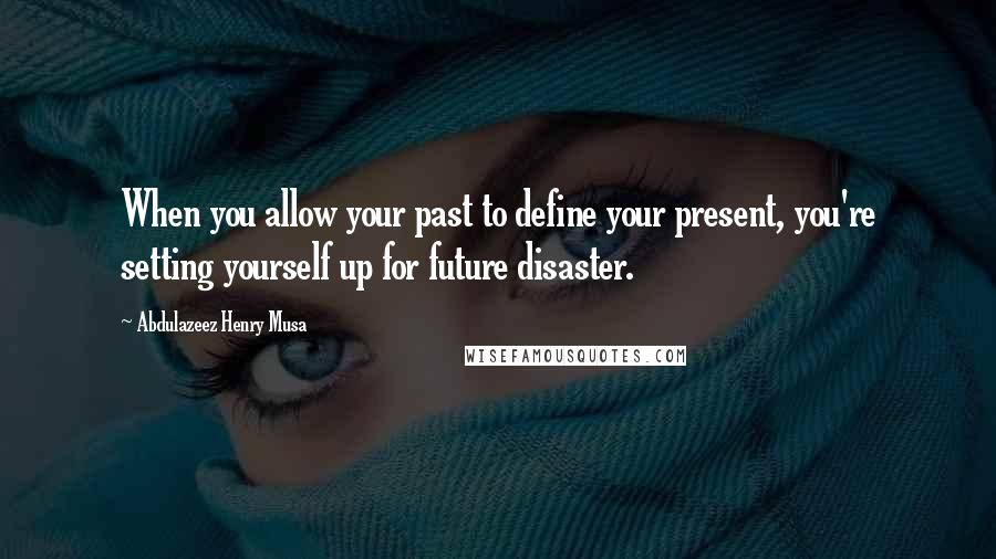 Abdulazeez Henry Musa Quotes: When you allow your past to define your present, you're setting yourself up for future disaster.