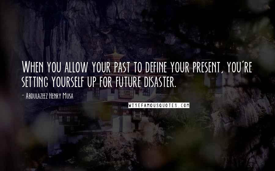 Abdulazeez Henry Musa Quotes: When you allow your past to define your present, you're setting yourself up for future disaster.