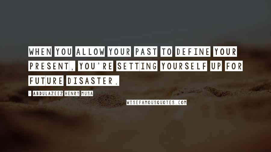 Abdulazeez Henry Musa Quotes: When you allow your past to define your present, you're setting yourself up for future disaster.