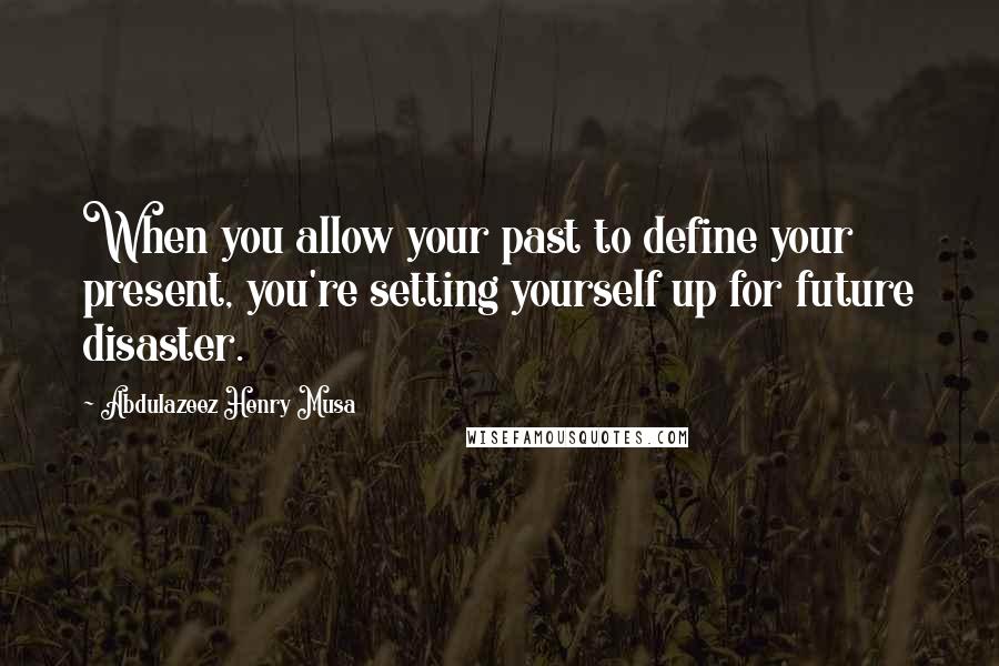Abdulazeez Henry Musa Quotes: When you allow your past to define your present, you're setting yourself up for future disaster.