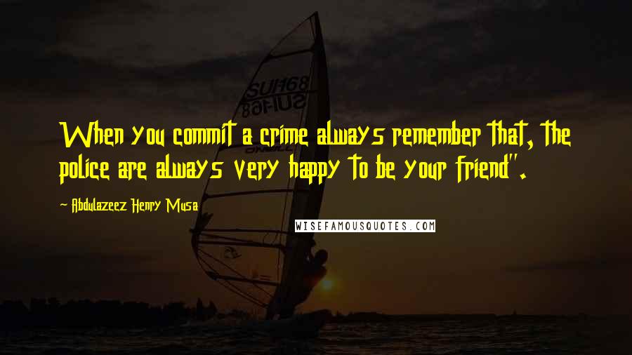 Abdulazeez Henry Musa Quotes: When you commit a crime always remember that, the police are always very happy to be your friend".