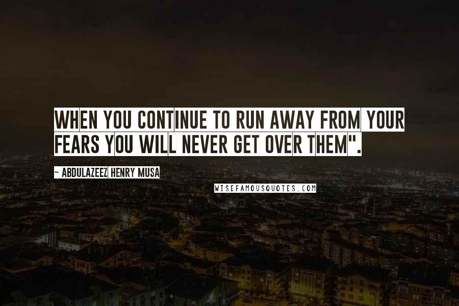 Abdulazeez Henry Musa Quotes: When you continue to run away from your fears you will never get over them".