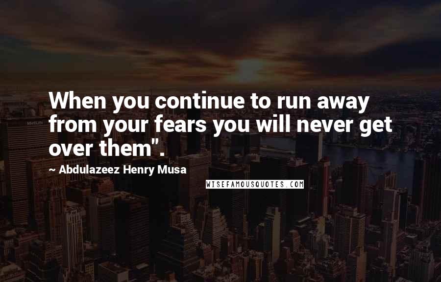Abdulazeez Henry Musa Quotes: When you continue to run away from your fears you will never get over them".