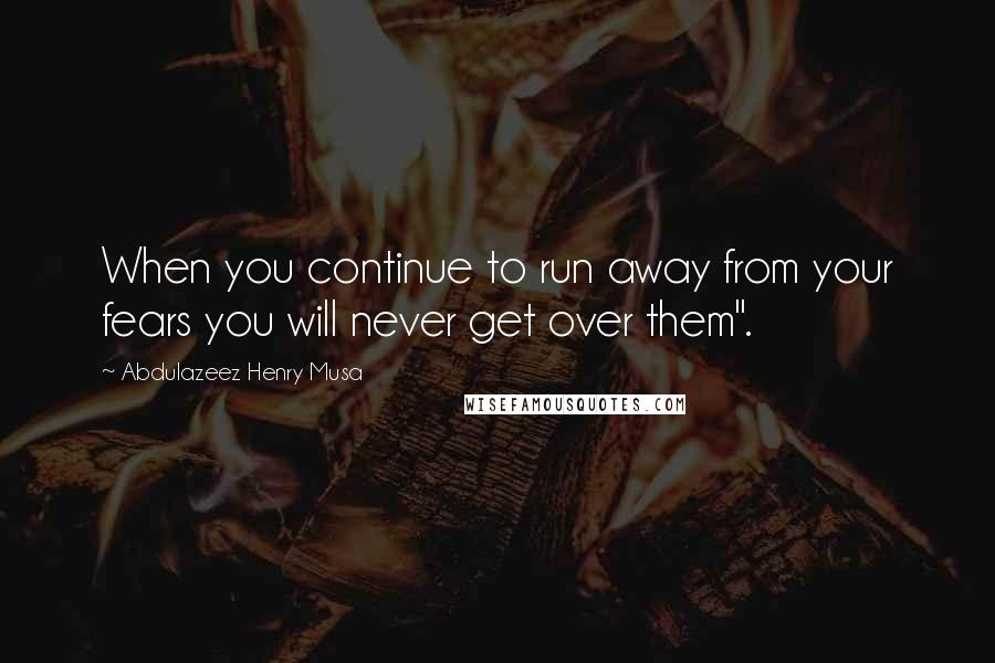 Abdulazeez Henry Musa Quotes: When you continue to run away from your fears you will never get over them".