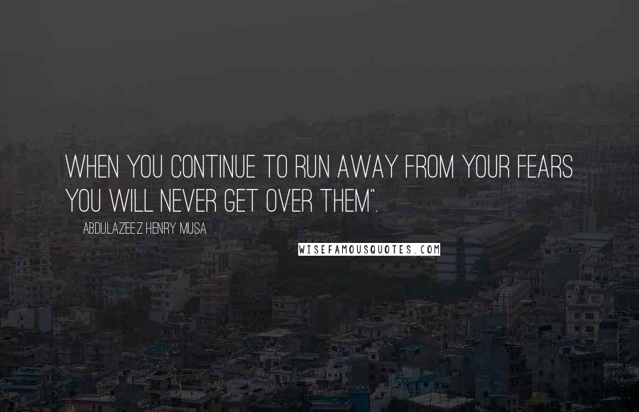 Abdulazeez Henry Musa Quotes: When you continue to run away from your fears you will never get over them".