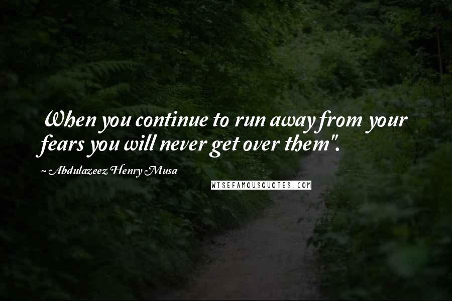 Abdulazeez Henry Musa Quotes: When you continue to run away from your fears you will never get over them".