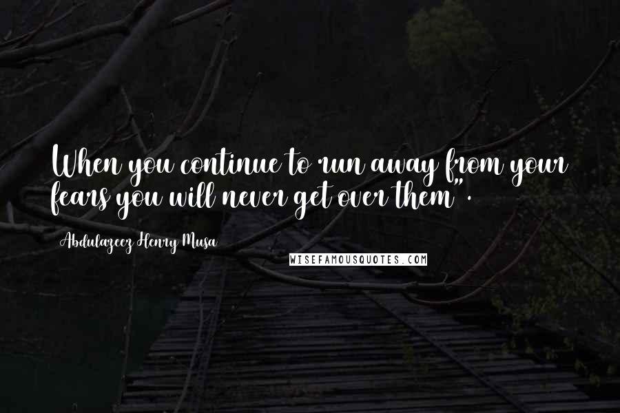 Abdulazeez Henry Musa Quotes: When you continue to run away from your fears you will never get over them".