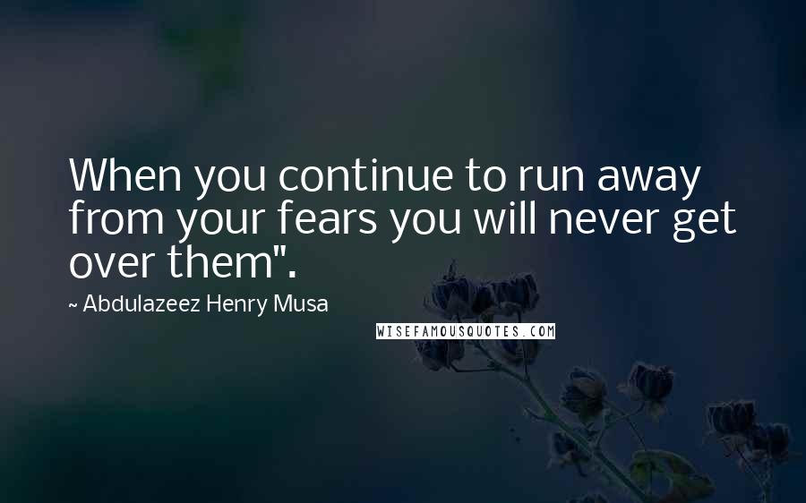 Abdulazeez Henry Musa Quotes: When you continue to run away from your fears you will never get over them".