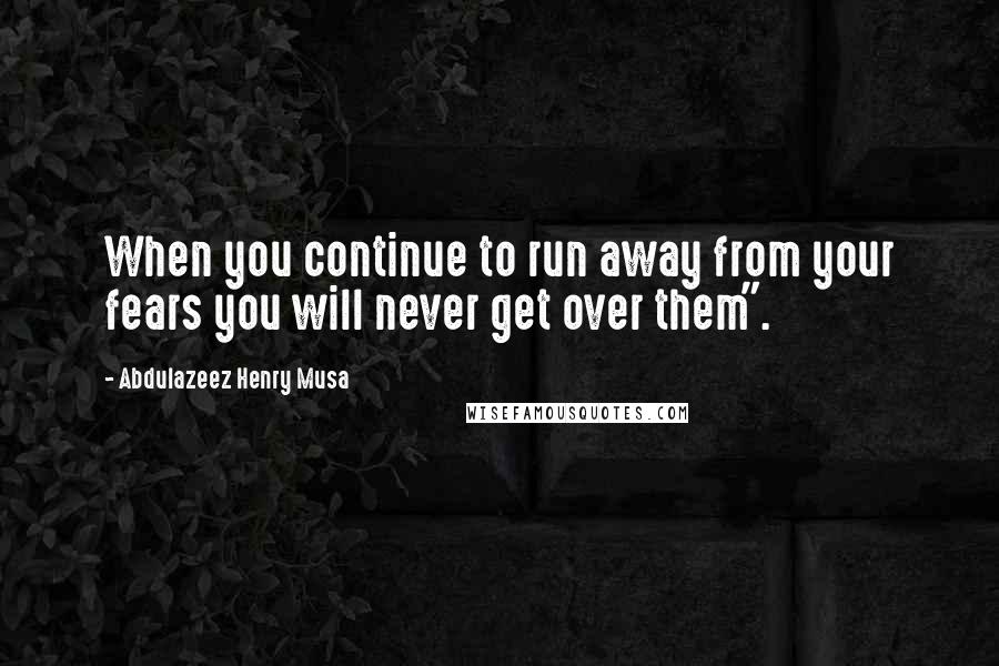 Abdulazeez Henry Musa Quotes: When you continue to run away from your fears you will never get over them".