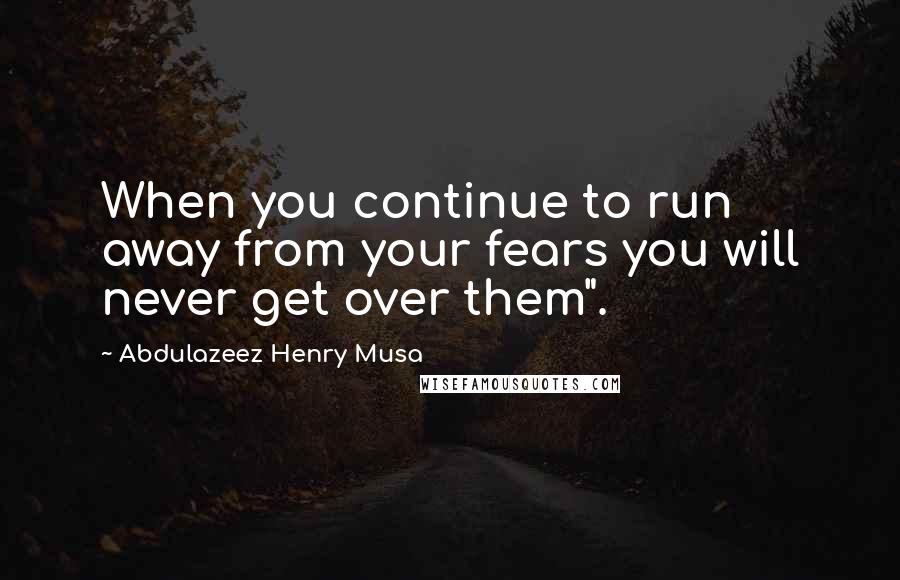 Abdulazeez Henry Musa Quotes: When you continue to run away from your fears you will never get over them".