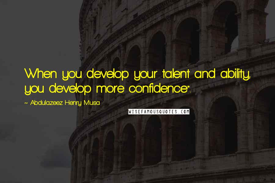 Abdulazeez Henry Musa Quotes: When you develop your talent and ability, you develop more confidence".