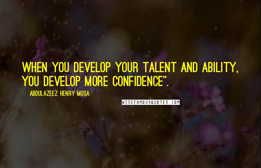 Abdulazeez Henry Musa Quotes: When you develop your talent and ability, you develop more confidence".