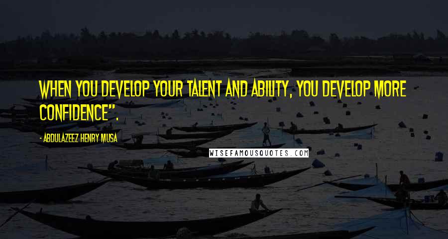 Abdulazeez Henry Musa Quotes: When you develop your talent and ability, you develop more confidence".