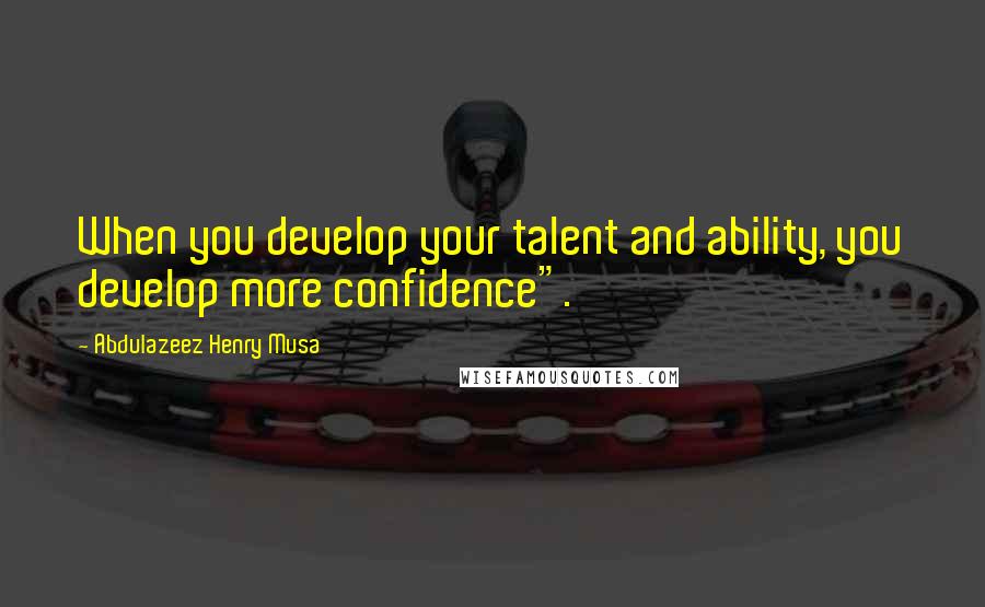 Abdulazeez Henry Musa Quotes: When you develop your talent and ability, you develop more confidence".