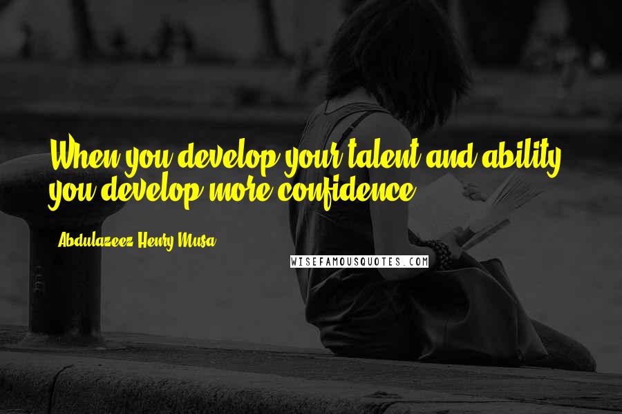 Abdulazeez Henry Musa Quotes: When you develop your talent and ability, you develop more confidence".