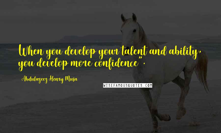 Abdulazeez Henry Musa Quotes: When you develop your talent and ability, you develop more confidence".