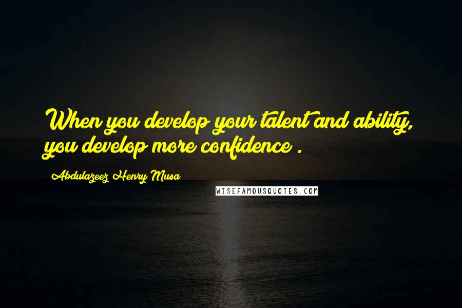 Abdulazeez Henry Musa Quotes: When you develop your talent and ability, you develop more confidence".