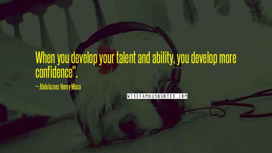 Abdulazeez Henry Musa Quotes: When you develop your talent and ability, you develop more confidence".