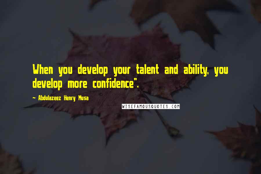 Abdulazeez Henry Musa Quotes: When you develop your talent and ability, you develop more confidence".