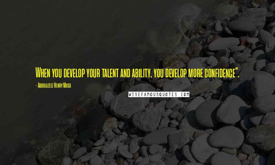 Abdulazeez Henry Musa Quotes: When you develop your talent and ability, you develop more confidence".