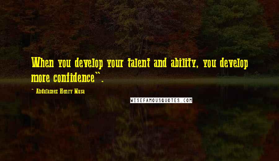 Abdulazeez Henry Musa Quotes: When you develop your talent and ability, you develop more confidence".