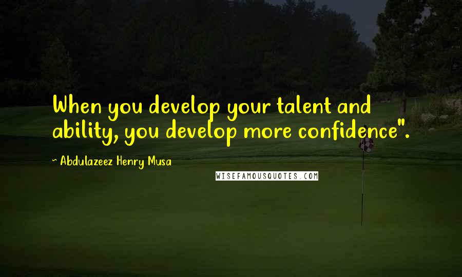 Abdulazeez Henry Musa Quotes: When you develop your talent and ability, you develop more confidence".