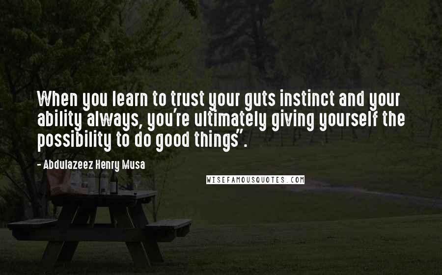 Abdulazeez Henry Musa Quotes: When you learn to trust your guts instinct and your ability always, you're ultimately giving yourself the possibility to do good things".