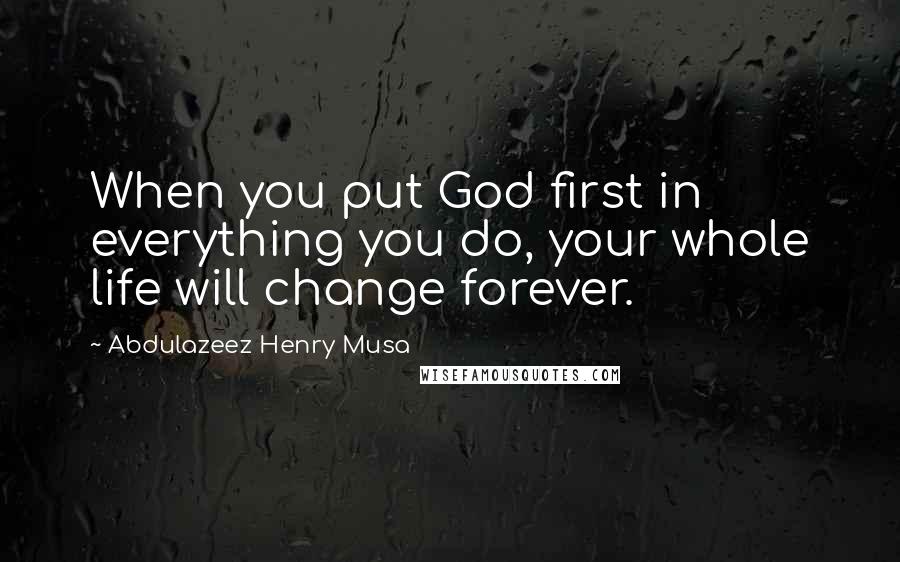 Abdulazeez Henry Musa Quotes: When you put God first in everything you do, your whole life will change forever.