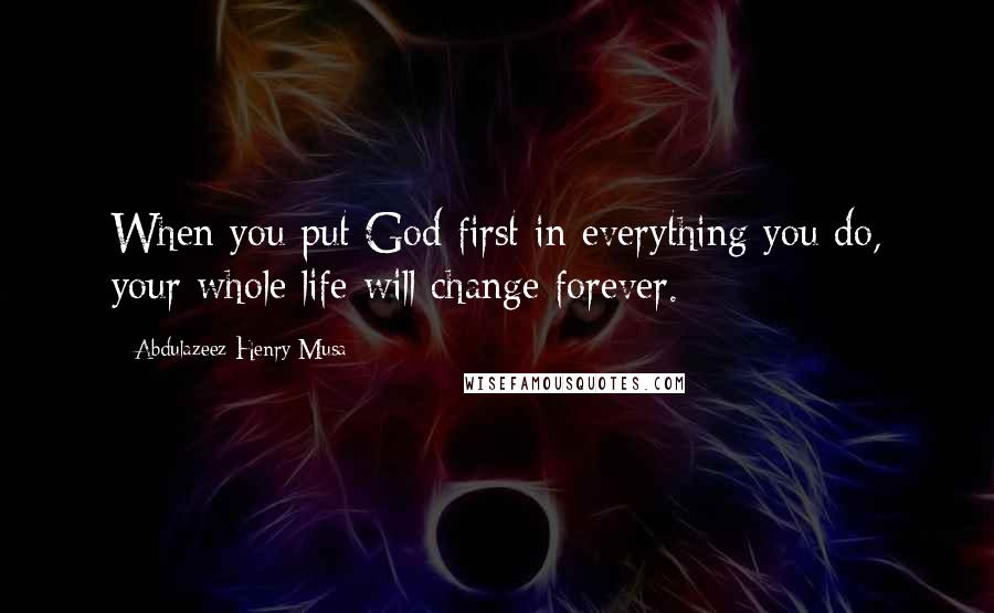 Abdulazeez Henry Musa Quotes: When you put God first in everything you do, your whole life will change forever.