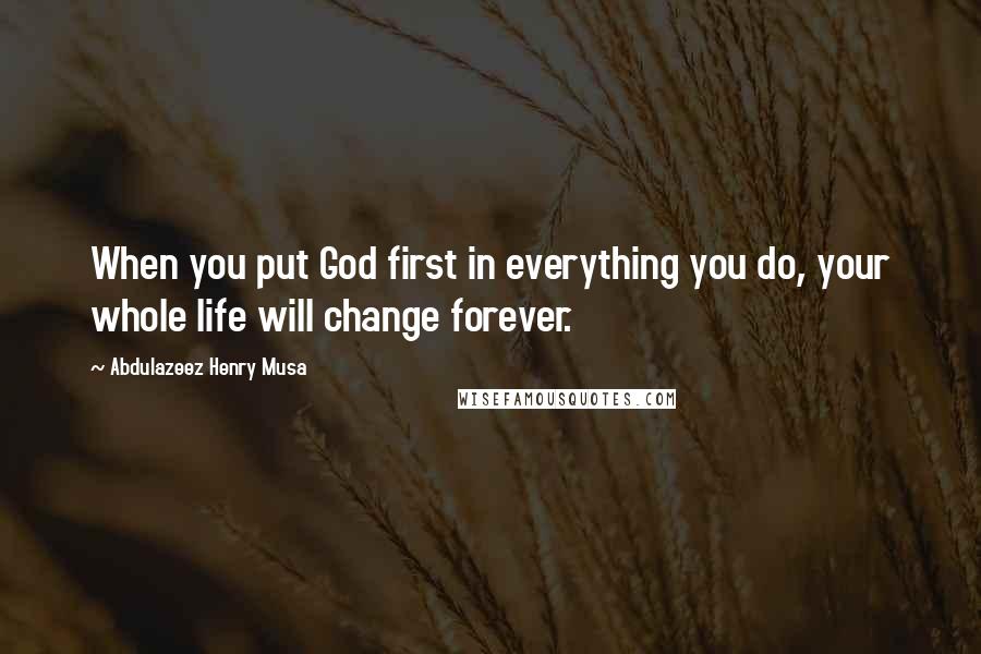 Abdulazeez Henry Musa Quotes: When you put God first in everything you do, your whole life will change forever.