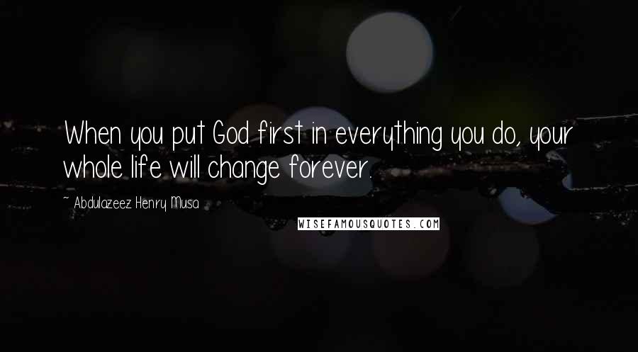 Abdulazeez Henry Musa Quotes: When you put God first in everything you do, your whole life will change forever.