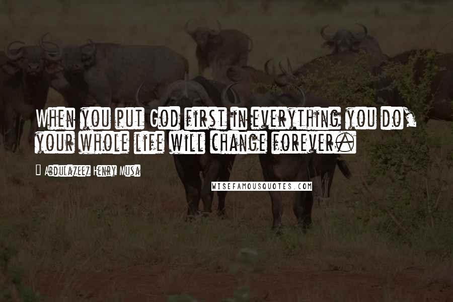 Abdulazeez Henry Musa Quotes: When you put God first in everything you do, your whole life will change forever.