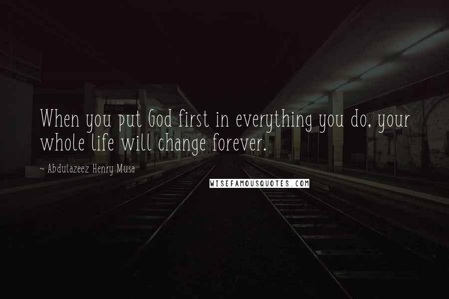 Abdulazeez Henry Musa Quotes: When you put God first in everything you do, your whole life will change forever.