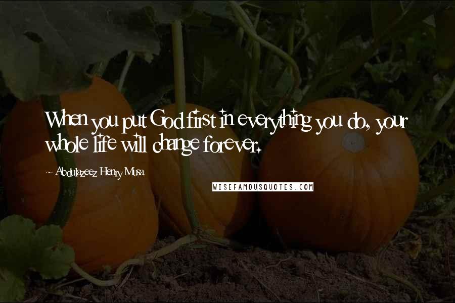 Abdulazeez Henry Musa Quotes: When you put God first in everything you do, your whole life will change forever.