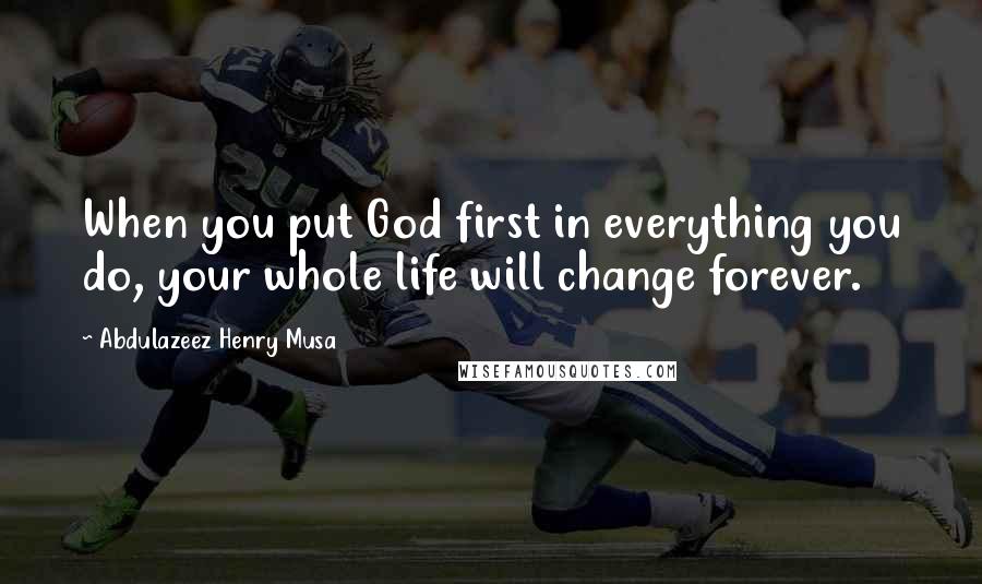 Abdulazeez Henry Musa Quotes: When you put God first in everything you do, your whole life will change forever.