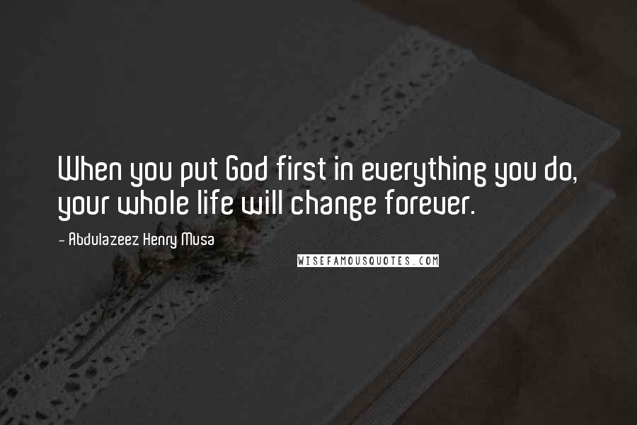 Abdulazeez Henry Musa Quotes: When you put God first in everything you do, your whole life will change forever.