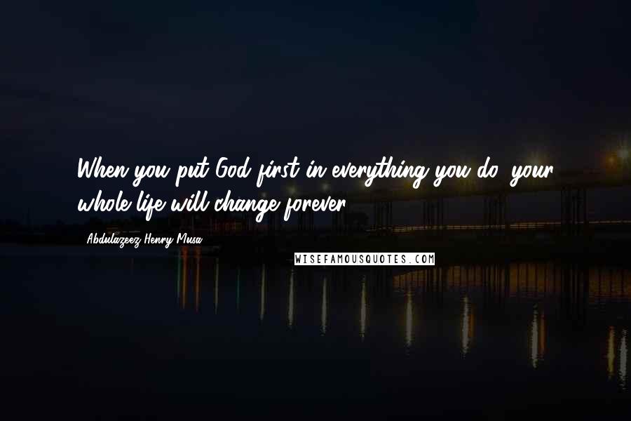 Abdulazeez Henry Musa Quotes: When you put God first in everything you do, your whole life will change forever.