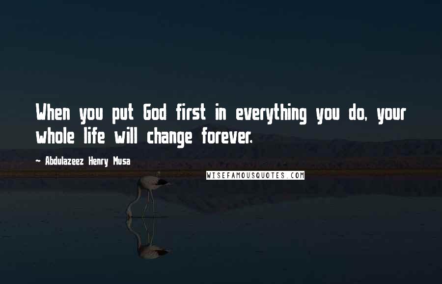 Abdulazeez Henry Musa Quotes: When you put God first in everything you do, your whole life will change forever.