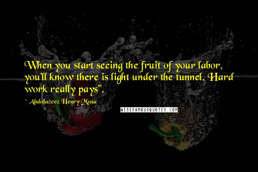 Abdulazeez Henry Musa Quotes: When you start seeing the fruit of your labor, you'll know there is light under the tunnel. Hard work really pays".