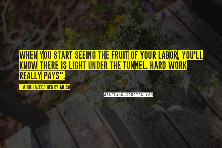 Abdulazeez Henry Musa Quotes: When you start seeing the fruit of your labor, you'll know there is light under the tunnel. Hard work really pays".