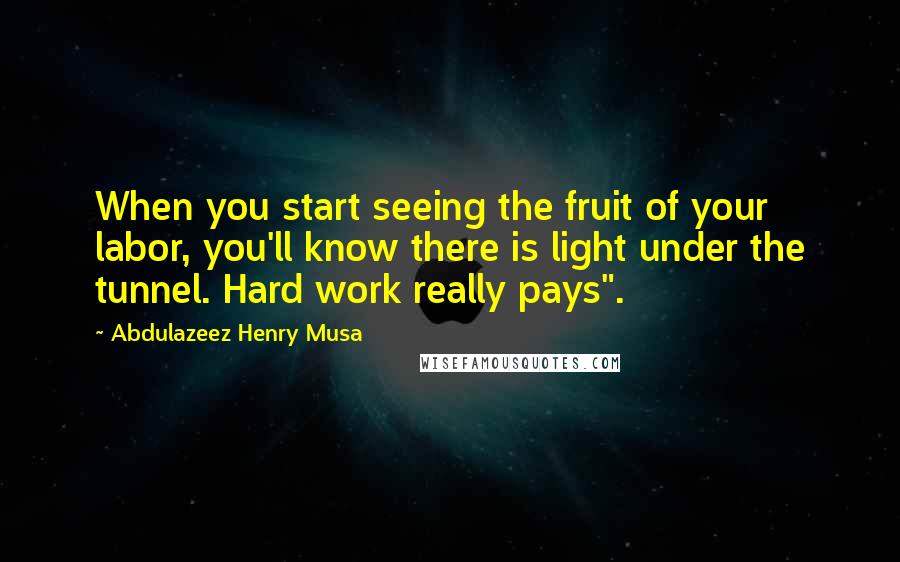 Abdulazeez Henry Musa Quotes: When you start seeing the fruit of your labor, you'll know there is light under the tunnel. Hard work really pays".