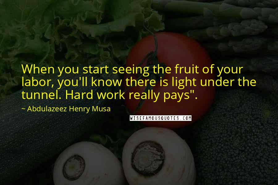 Abdulazeez Henry Musa Quotes: When you start seeing the fruit of your labor, you'll know there is light under the tunnel. Hard work really pays".