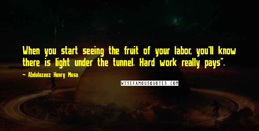 Abdulazeez Henry Musa Quotes: When you start seeing the fruit of your labor, you'll know there is light under the tunnel. Hard work really pays".