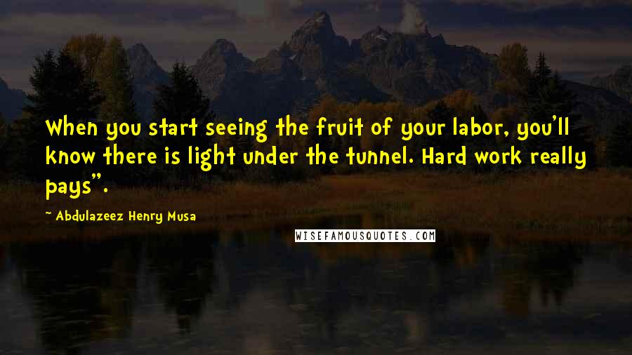 Abdulazeez Henry Musa Quotes: When you start seeing the fruit of your labor, you'll know there is light under the tunnel. Hard work really pays".