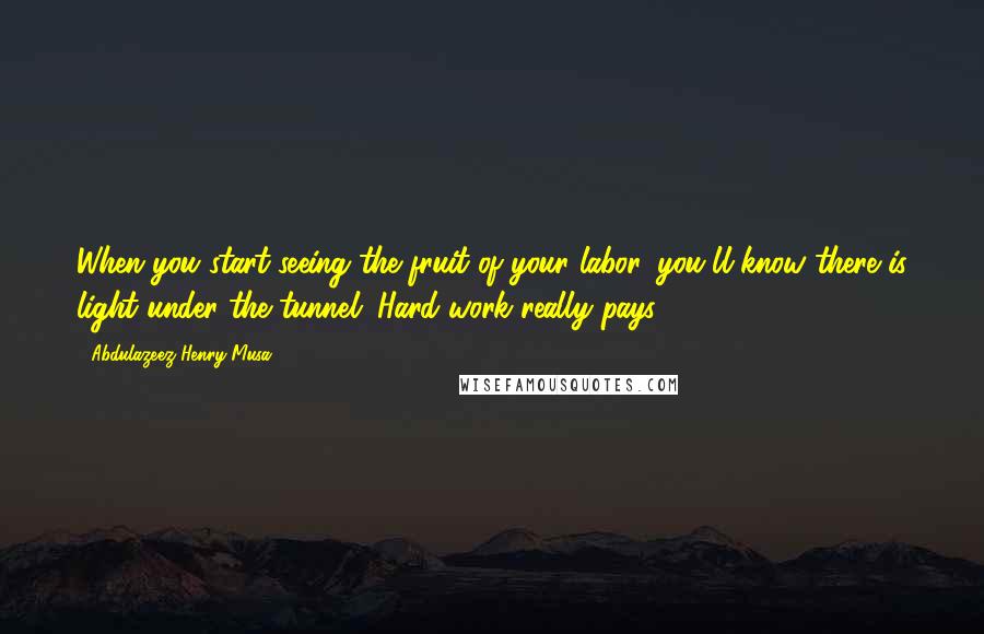 Abdulazeez Henry Musa Quotes: When you start seeing the fruit of your labor, you'll know there is light under the tunnel. Hard work really pays".